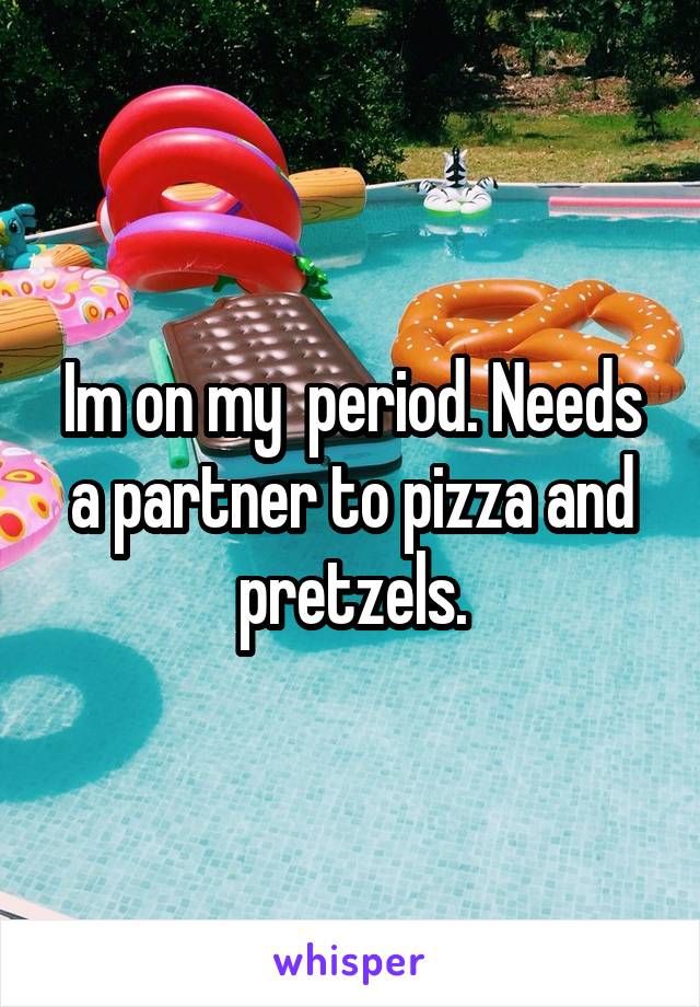 Im on my  period. Needs a partner to pizza and pretzels.