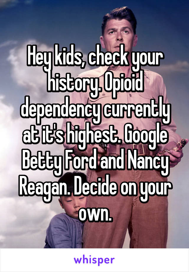 Hey kids, check your history. Opioid dependency currently at it's highest. Google Betty Ford and Nancy Reagan. Decide on your own.
