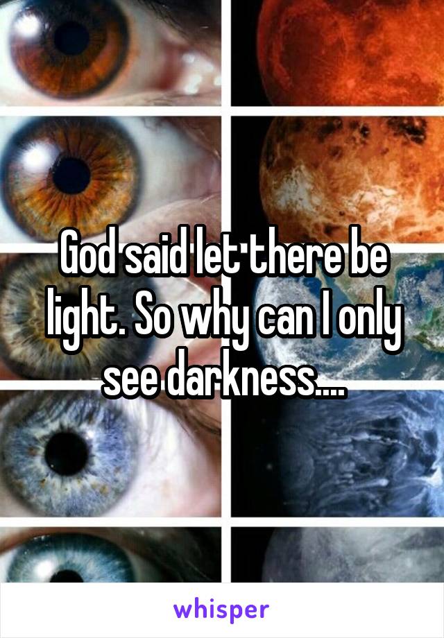 God said let there be light. So why can I only see darkness....