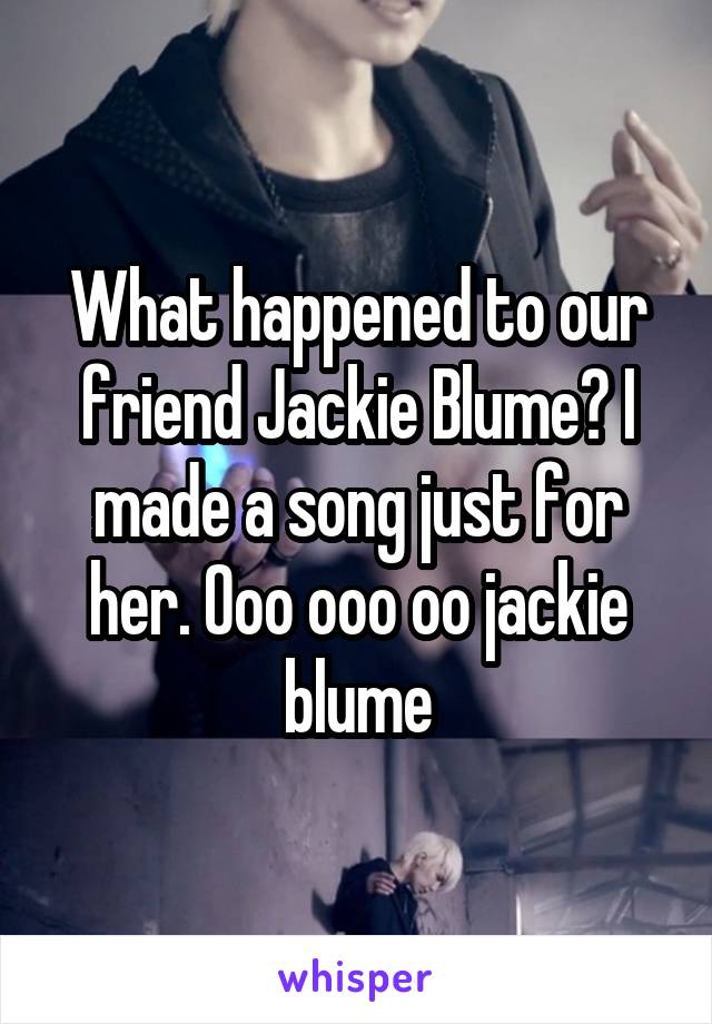 What happened to our friend Jackie Blume? I made a song just for her. Ooo ooo oo jackie blume