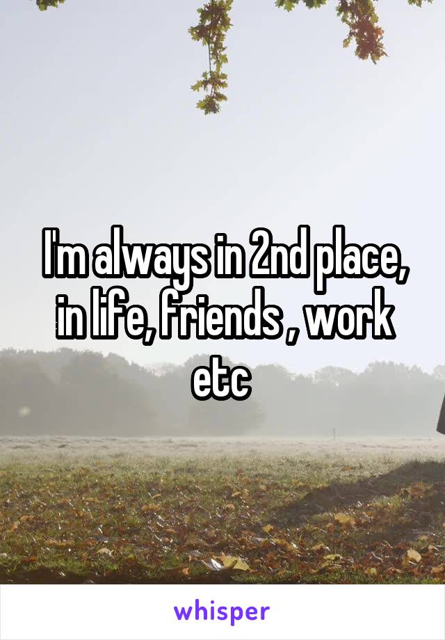 I'm always in 2nd place, in life, friends , work etc 