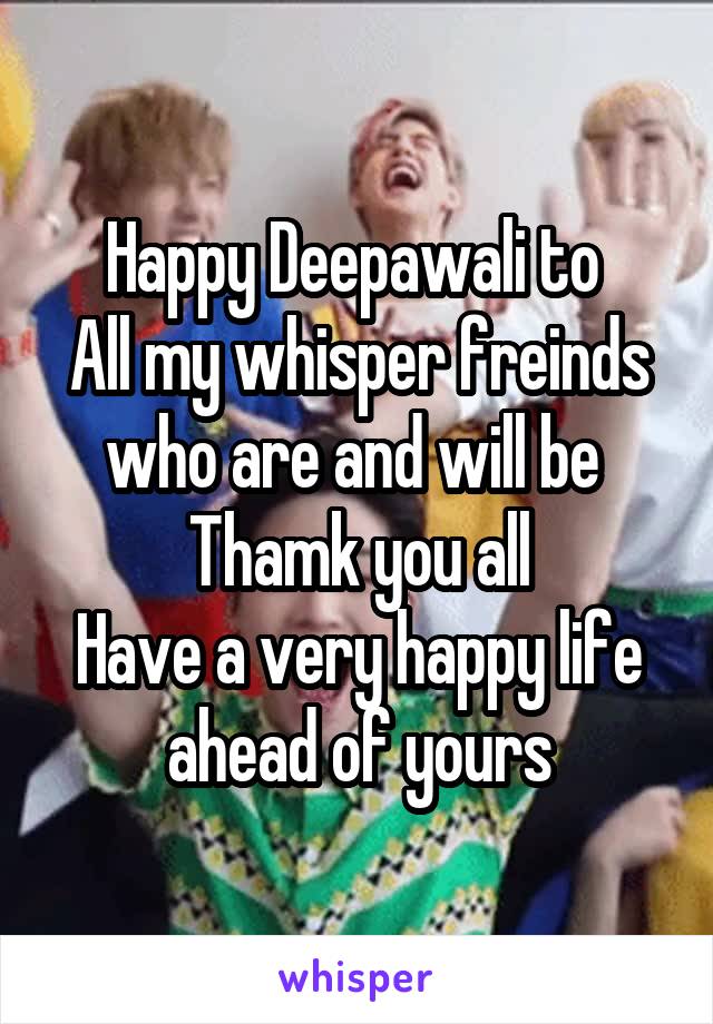 Happy Deepawali to 
All my whisper freinds who are and will be 
Thamk you all
Have a very happy life ahead of yours