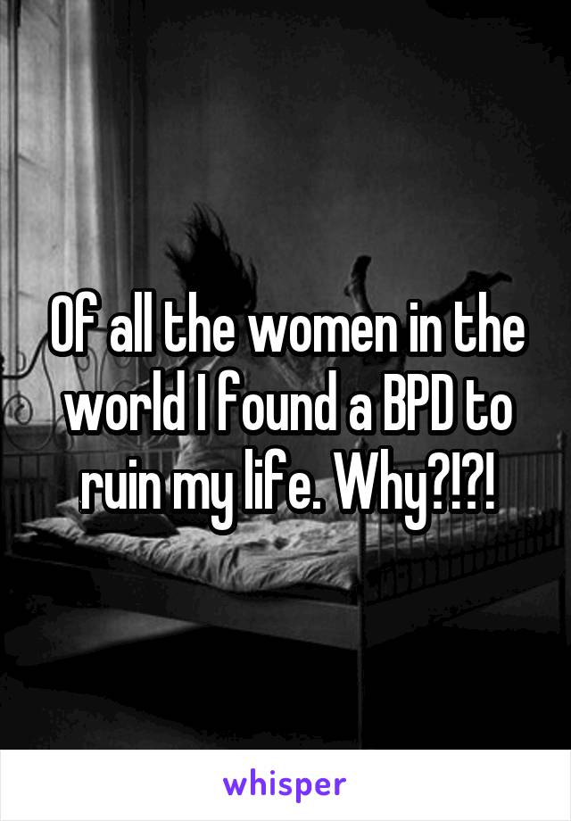 Of all the women in the world I found a BPD to ruin my life. Why?!?!