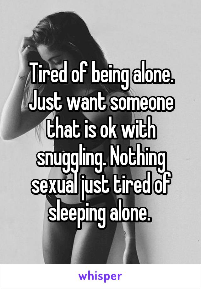 Tired of being alone. Just want someone that is ok with snuggling. Nothing sexual just tired of sleeping alone. 