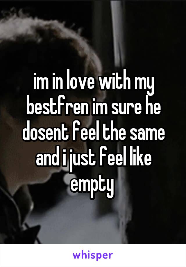 im in love with my bestfren im sure he dosent feel the same and i just feel like empty 