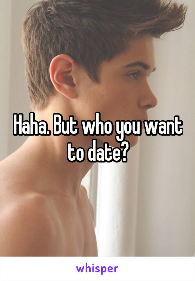 Haha. But who you want to date?