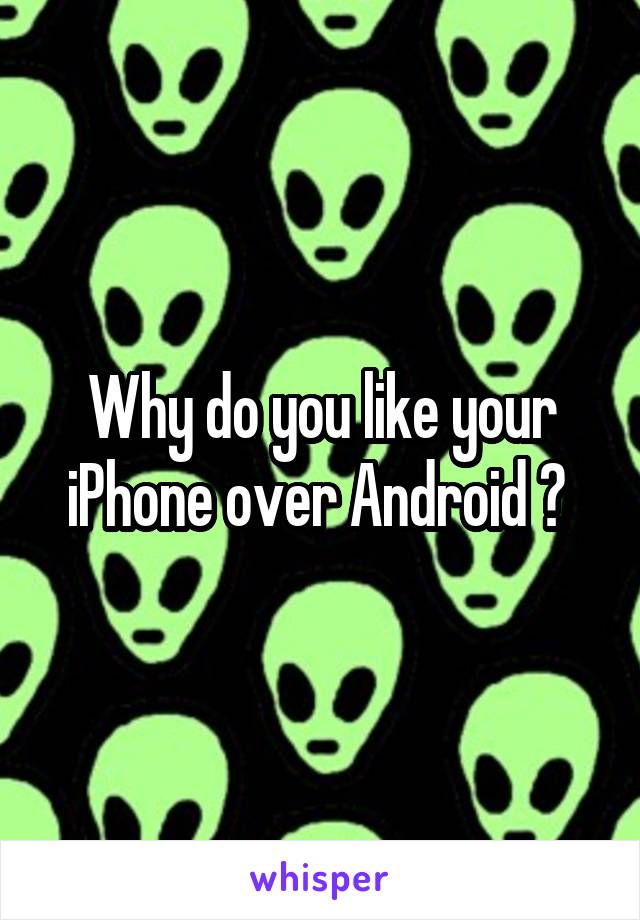 Why do you like your iPhone over Android ? 