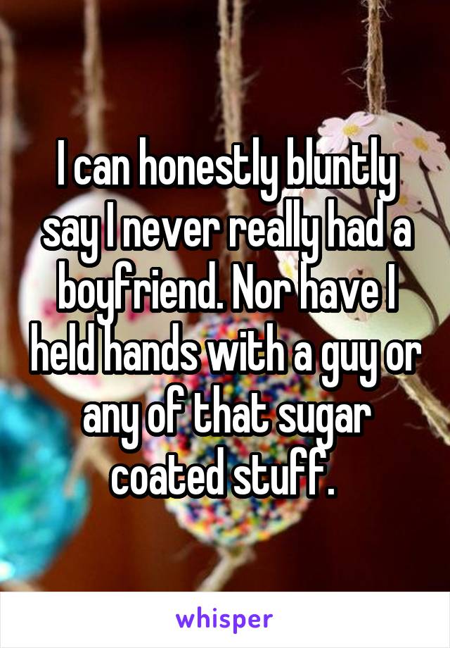 I can honestly bluntly say I never really had a boyfriend. Nor have I held hands with a guy or any of that sugar coated stuff. 