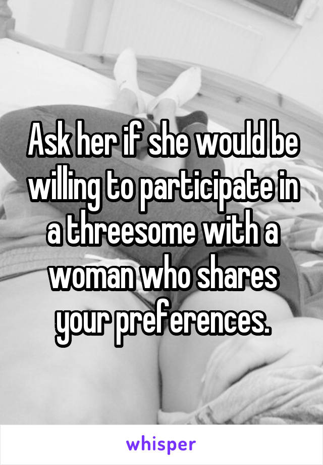Ask her if she would be willing to participate in a threesome with a woman who shares your preferences.