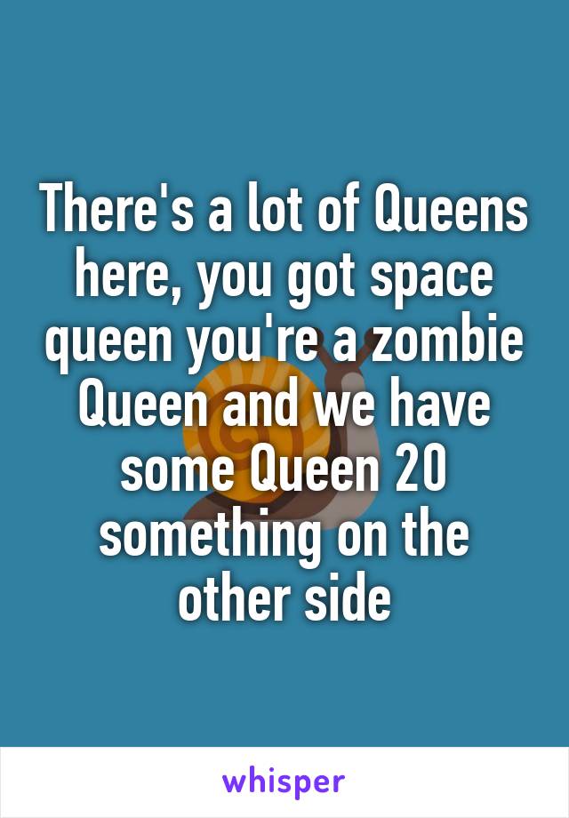 There's a lot of Queens here, you got space queen you're a zombie Queen and we have some Queen 20 something on the other side