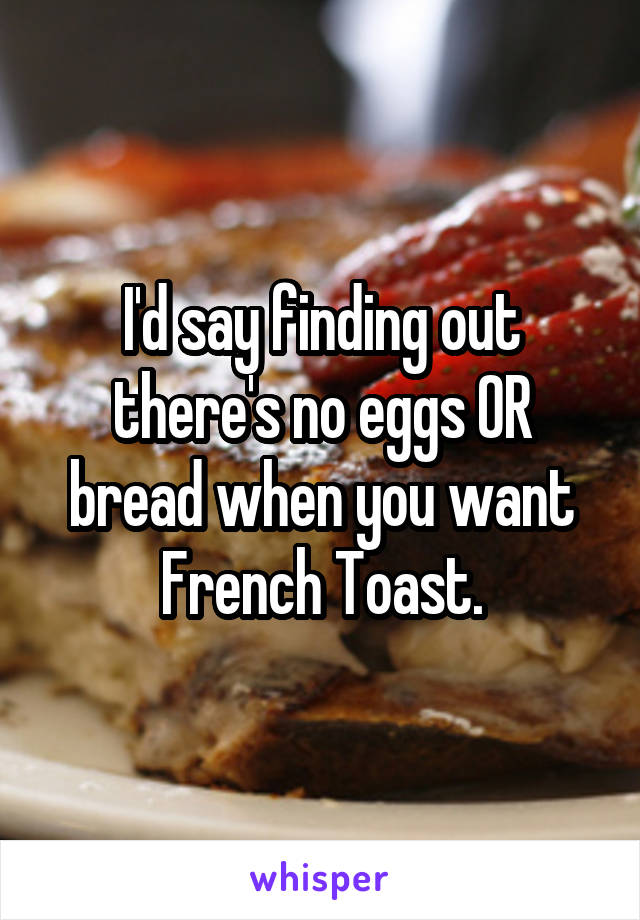 I'd say finding out there's no eggs OR bread when you want French Toast.