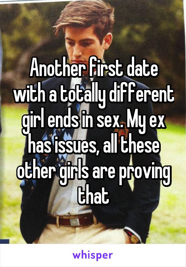 Another first date with a totally different girl ends in sex. My ex has issues, all these other girls are proving that