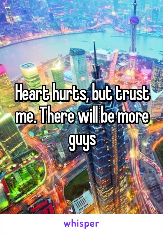 Heart hurts, but trust me. There will be more guys