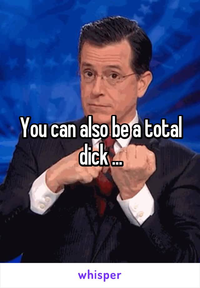 You can also be a total dick ...