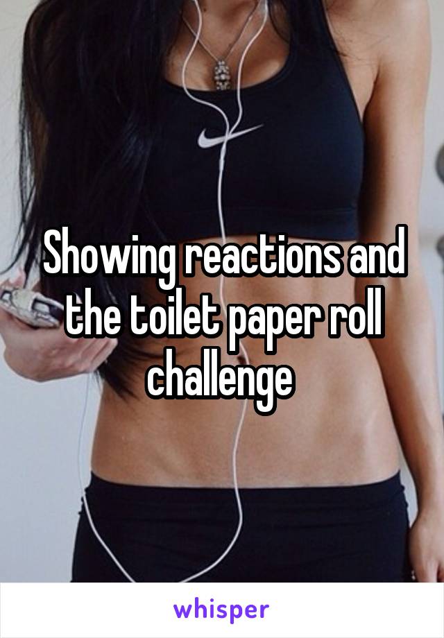 Showing reactions and the toilet paper roll challenge 