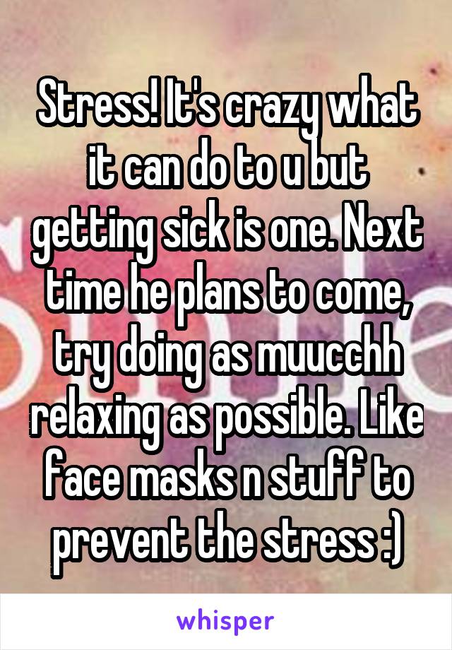 Stress! It's crazy what it can do to u but getting sick is one. Next time he plans to come, try doing as muucchh relaxing as possible. Like face masks n stuff to prevent the stress :)