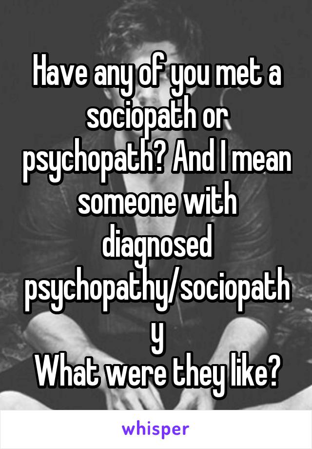 Have any of you met a sociopath or psychopath? And I mean someone with diagnosed psychopathy/sociopathy
What were they like?