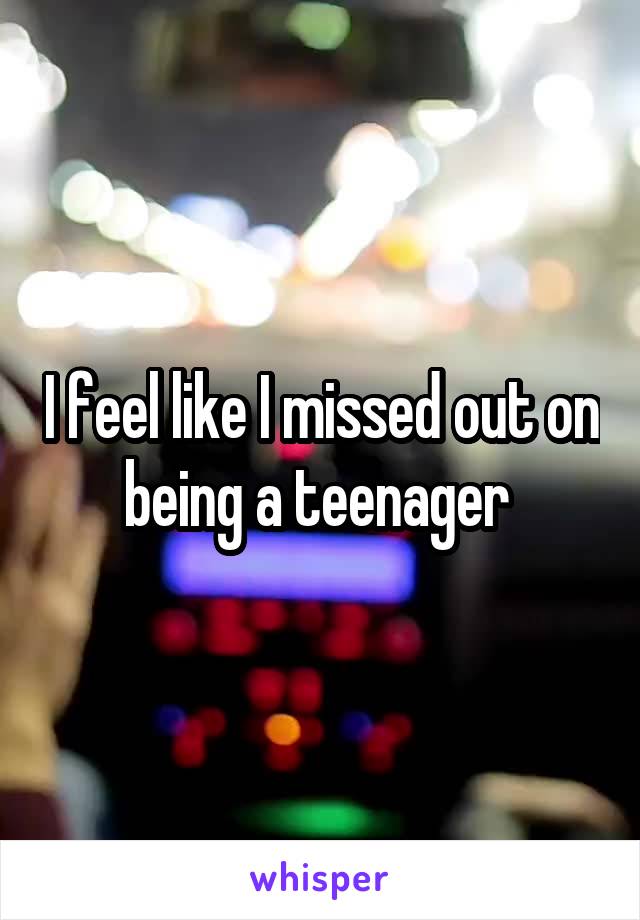 I feel like I missed out on being a teenager 