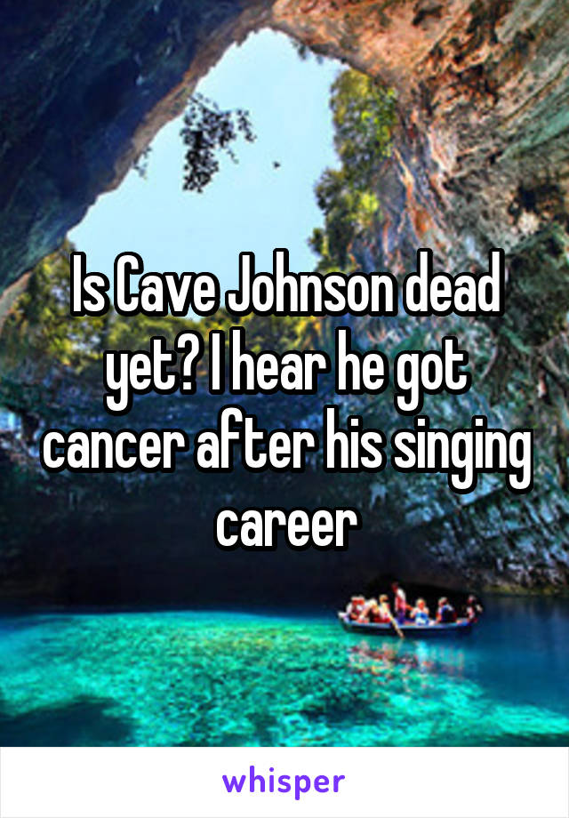 Is Cave Johnson dead yet? I hear he got cancer after his singing career