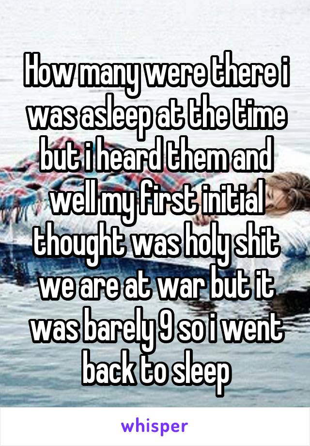 How many were there i was asleep at the time but i heard them and well my first initial thought was holy shit we are at war but it was barely 9 so i went back to sleep