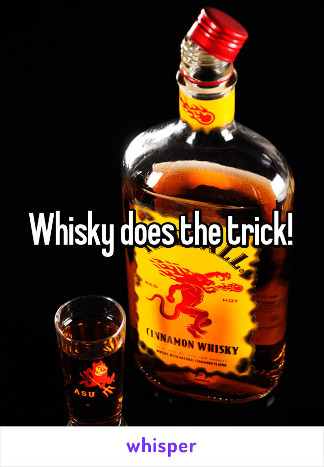 Whisky does the trick! 