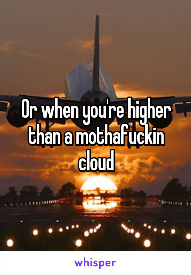 Or when you're higher than a mothafuckin cloud