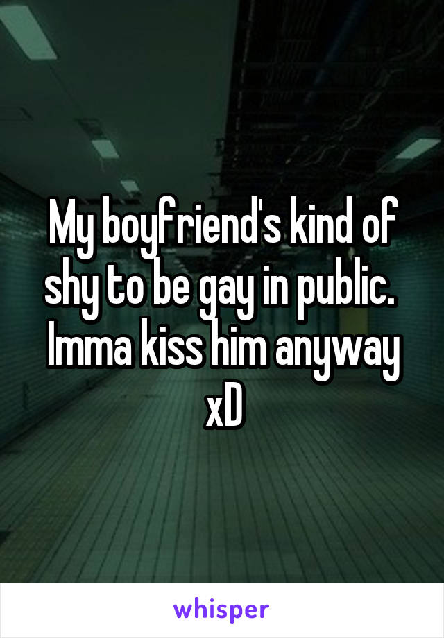 My boyfriend's kind of shy to be gay in public. 
Imma kiss him anyway xD