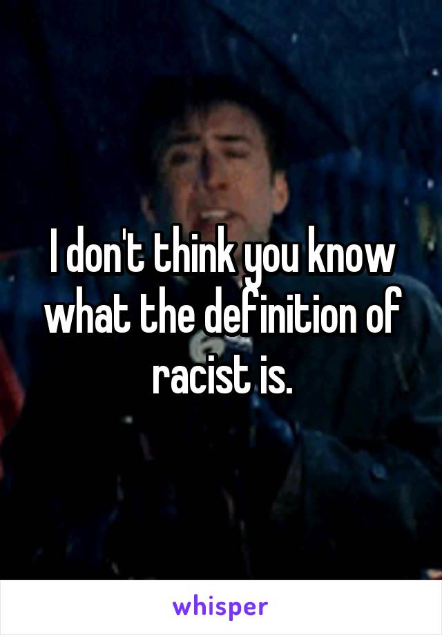 I don't think you know what the definition of racist is.