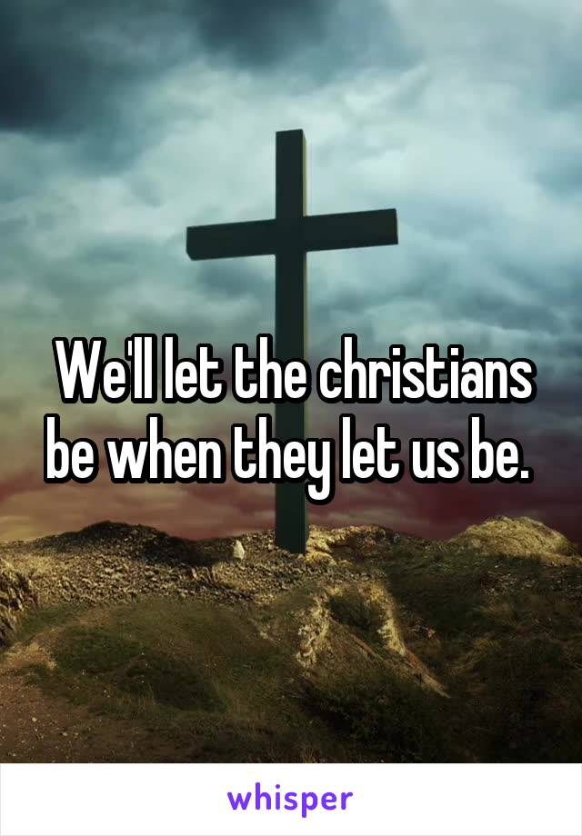 We'll let the christians be when they let us be. 