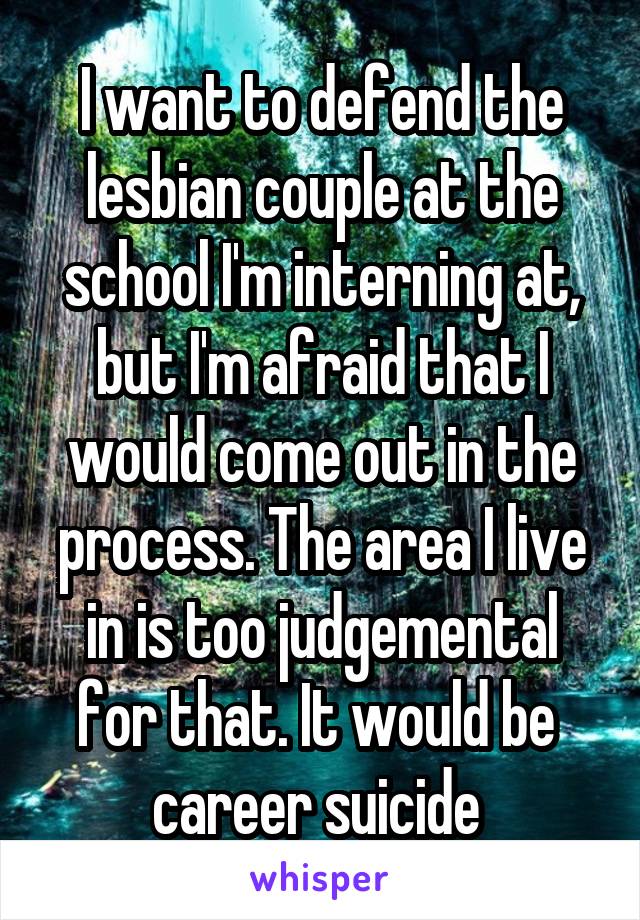 I want to defend the lesbian couple at the school I'm interning at, but I'm afraid that I would come out in the process. The area I live in is too judgemental for that. It would be  career suicide 
