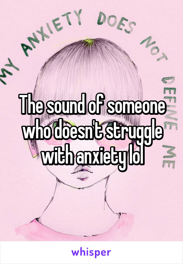 The sound of someone who doesn't struggle with anxiety lol