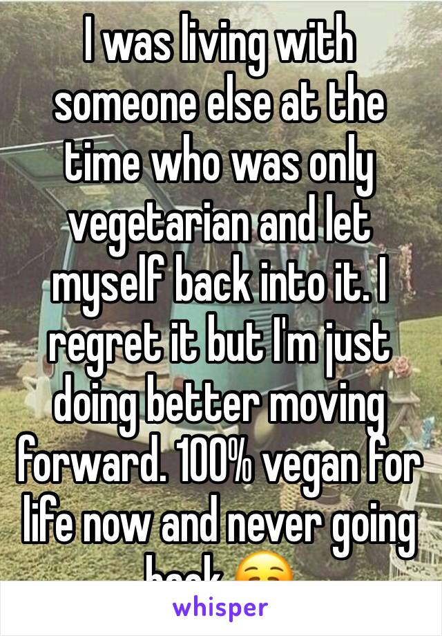 I was living with someone else at the time who was only vegetarian and let myself back into it. I regret it but I'm just doing better moving forward. 100% vegan for life now and never going back ☺️