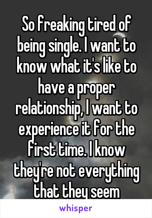 So freaking tired of being single. I want to know what it's like to have a proper relationship, I want to experience it for the first time. I know they're not everything that they seem