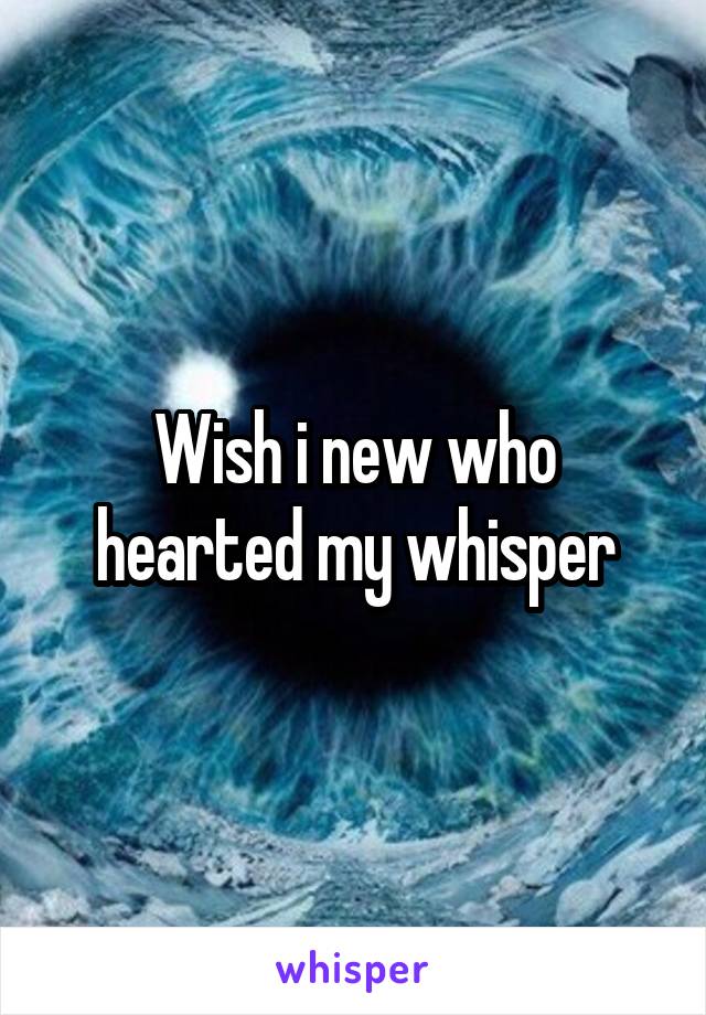 Wish i new who hearted my whisper