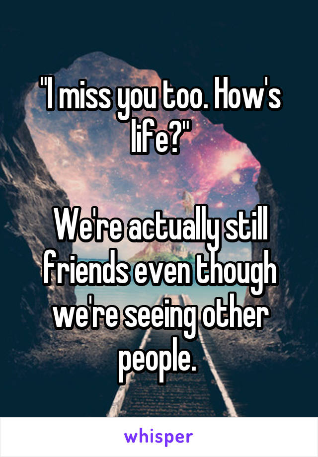 "I miss you too. How's life?"

We're actually still friends even though we're seeing other people. 