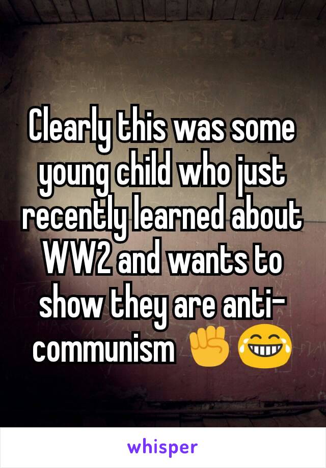 Clearly this was some young child who just recently learned about WW2 and wants to show they are anti-communism ✊😂