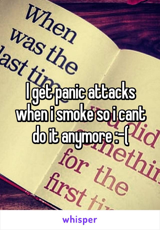 I get panic attacks when i smoke so i cant do it anymore :-(
