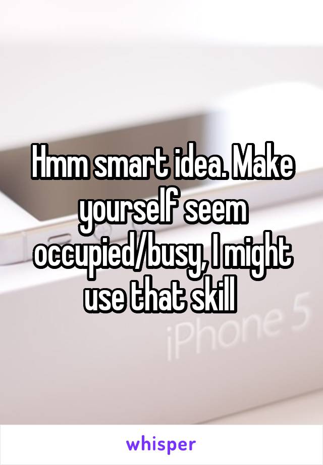 Hmm smart idea. Make yourself seem occupied/busy, I might use that skill 