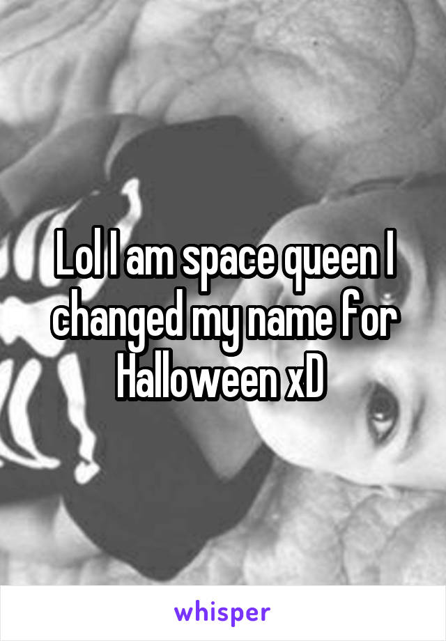 Lol I am space queen I changed my name for Halloween xD 