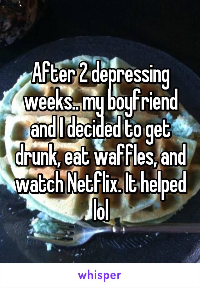 After 2 depressing weeks.. my boyfriend and I decided to get drunk, eat waffles, and watch Netflix. It helped lol