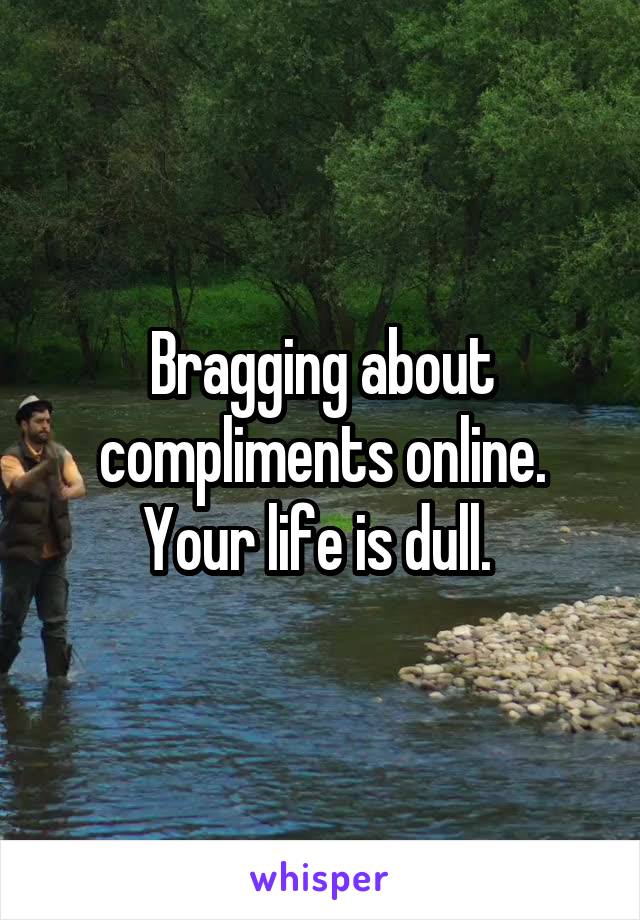 Bragging about compliments online. Your life is dull. 