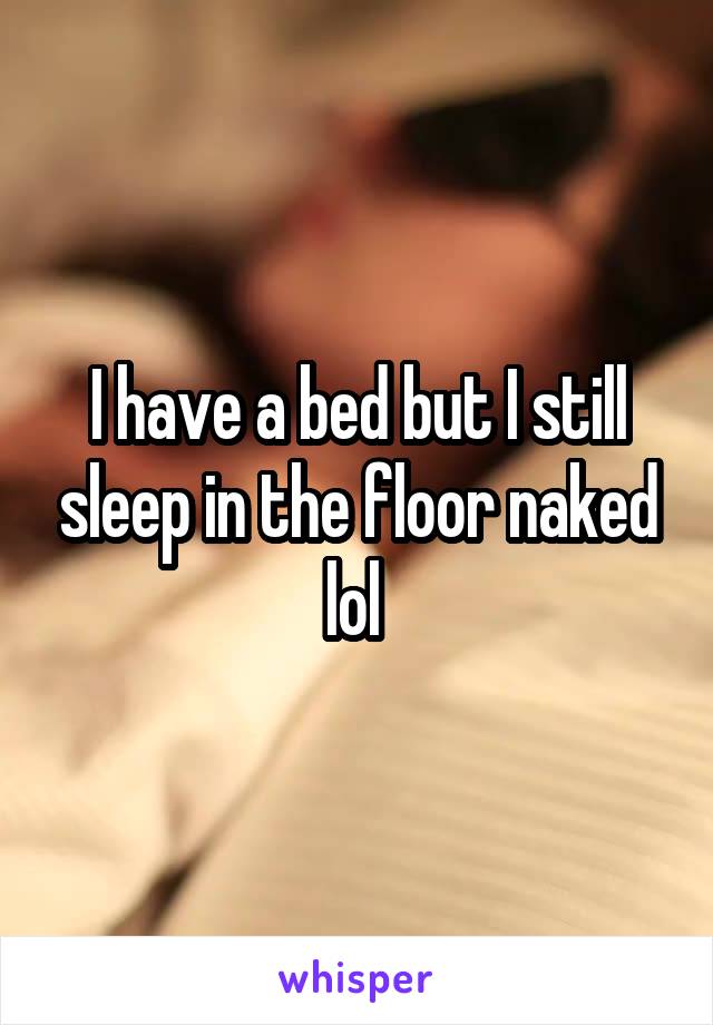 I have a bed but I still sleep in the floor naked lol 