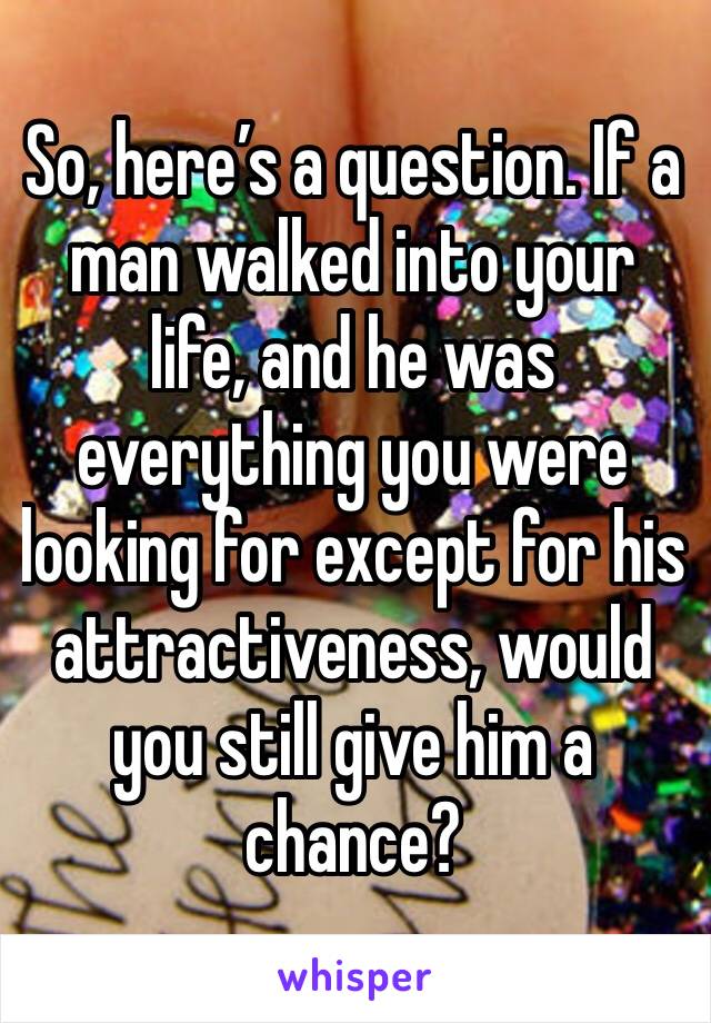 So, here’s a question. If a man walked into your life, and he was everything you were looking for except for his attractiveness, would you still give him a chance? 