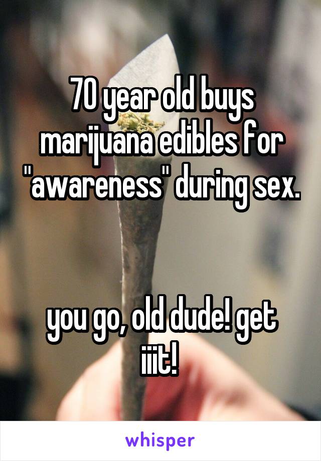 70 year old buys marijuana edibles for "awareness" during sex. 

you go, old dude! get iiit! 