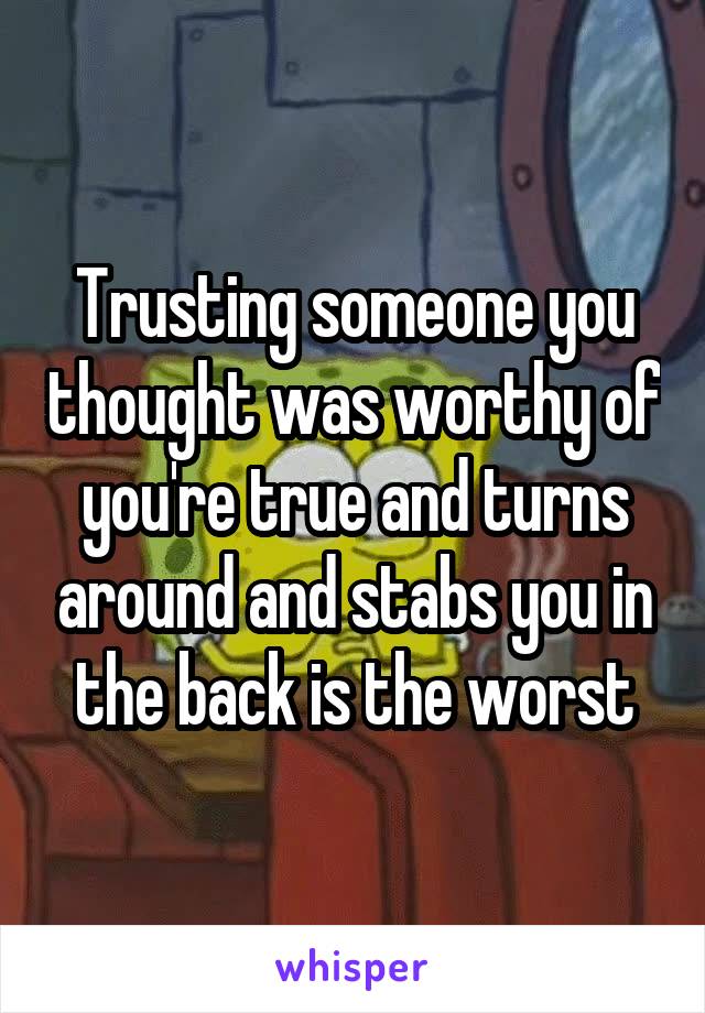 Trusting someone you thought was worthy of you're true and turns around and stabs you in the back is the worst