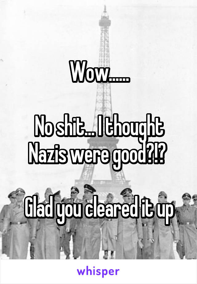 Wow......

No shit... I thought Nazis were good?!? 

Glad you cleared it up