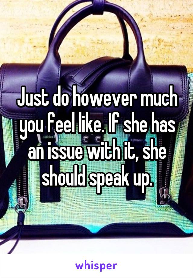 Just do however much you feel like. If she has an issue with it, she should speak up.