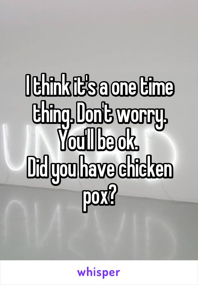 I think it's a one time thing. Don't worry. You'll be ok. 
Did you have chicken pox?