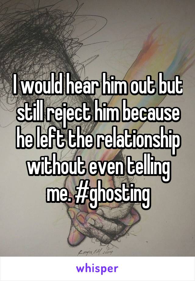 I would hear him out but still reject him because he left the relationship without even telling me. #ghosting