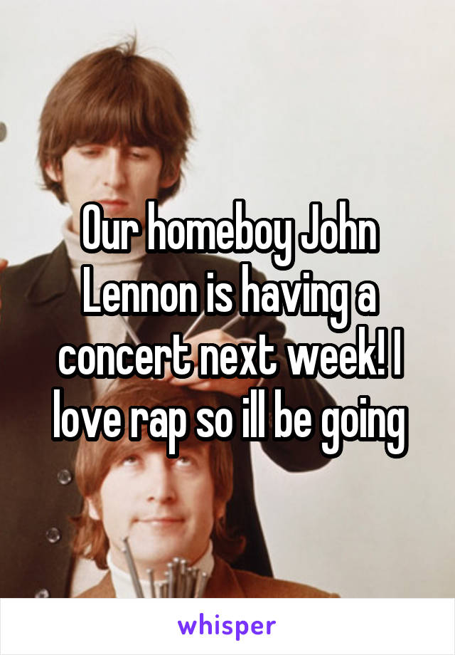 Our homeboy John Lennon is having a concert next week! I love rap so ill be going